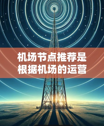 机场节点推荐是根据机场的运营特点和旅客需求来选择的节点。以下是一些常见的机场节点推荐