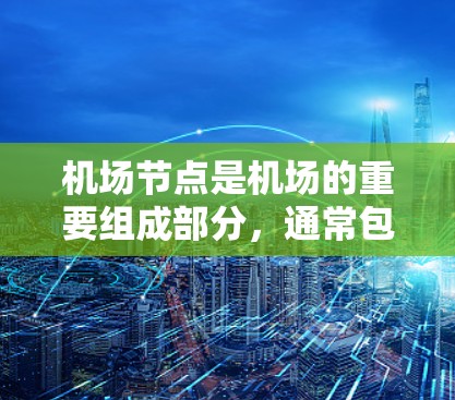 机场节点是机场的重要组成部分，通常包括机场本身、机场附近的酒店、餐饮和交通设施等。以下是一些关于机场节点的详细分享