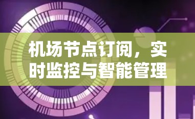 机场节点订阅,实时监控与智能管理的未来 机场节点订阅,实时监控与智能管理的未来