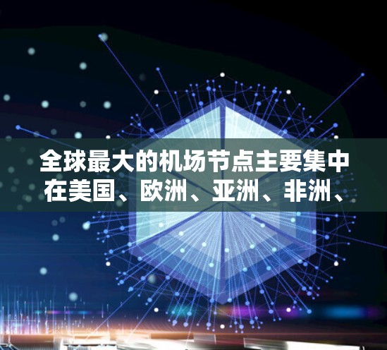 全球最大的机场节点主要集中在美国、欧洲、亚洲、非洲、南美、南亚、中东和北美洲,每个国家都有各自的首都或机场,都是国际航空枢纽,大小可能因地区而异,但都很大 全球最大的机场节点主要集中在美国、欧洲、亚洲、非洲、南美、南亚、中东和北美洲,每个国家都有各自的首都或机场,都是国际航空枢纽,大小可能因地区而异,但都很大