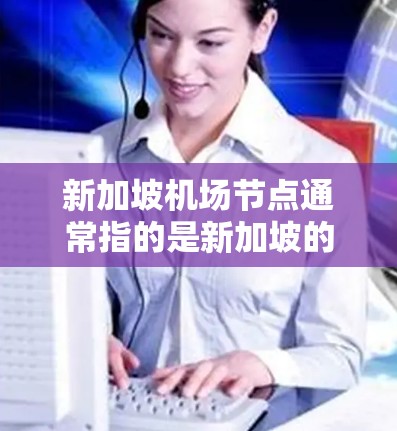 新加坡机场节点通常指的是新加坡的主要机场和它们之间的交通网络。新加坡拥有多个机场,这些机场和它们之间的交通网络构成了新加坡的交通网络。以下是新加坡主要机场及其相关信息 新加坡机场节点通常指的是新加坡的主要机场和它们之间的交通网络。新加坡拥有多个机场,这些机场和它们之间的交通网络构成了新加坡的交通网络。以下是新加坡主要机场及其相关信息