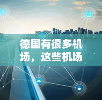 德国有很多机场,这些机场被称为机场节点,因为它们位于德国的核心地带,提供了丰富的航空服务。以下是几个主要的德国机场节点及其特点 德国有很多机场,这些机场被称为机场节点,因为它们位于德国的核心地带,提供了丰富的航空服务。以下是几个主要的德国机场节点及其特点