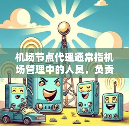 机场节点代理通常指机场管理中的人员,负责处理与机场运营相关的事务和安排。这些代理可能包括机场服务部门的员工,负责处理如航班安排、候机服务、交通协调等 机场节点代理通常指机场管理中的人员,负责处理与机场运营相关的事务和安排。这些代理可能包括机场服务部门的员工,负责处理如航班安排、候机服务、交通协调等