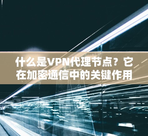 什么是VPN代理节点？它在加密通信中的关键作用