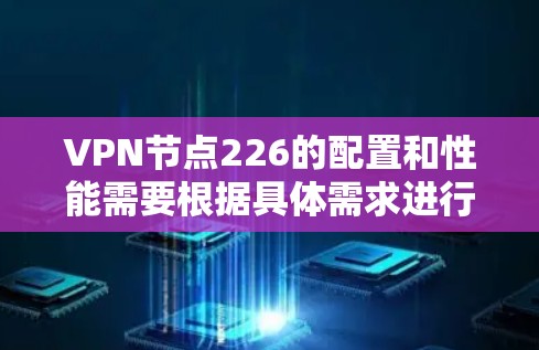 VPN节点226的配置和性能需要根据具体需求进行优化。以下是详细的步骤指南