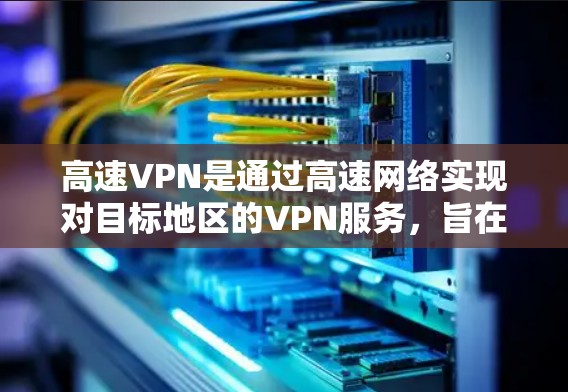 高速VPN是通过高速网络实现对目标地区的VPN服务，旨在提供快速、安全的网络连接。以下是关于高速VPN的详细信息