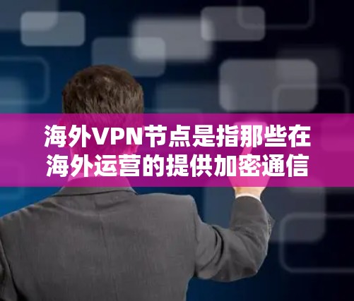 海外VPN节点是指那些在海外运营的提供加密通信服务的网络服务提供商。这些节点通过使用VPN技术，提供了一个安全、匿名的网络环境，让用户可以加密传输数据或视频，以提高隐私和安全性