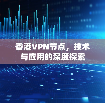 香港VPN节点,技术与应用的深度探索 香港VPN节点,技术与应用的深度探索