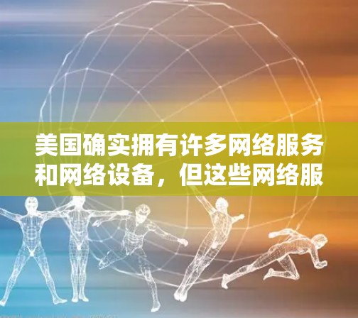 美国确实拥有许多网络服务和网络设备，但这些网络服务本身并不具备加密功能，因此无法提供绝对的安全保护。以下是一些关于美国网络服务和VPN的知识点，帮助您更好地理解美国的网络环境