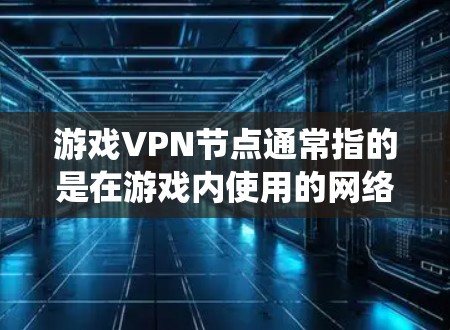 游戏VPN节点通常指的是在游戏内使用的网络连接方式，允许玩家通过连接到其他服务器（游戏节点）来实现视频通话、下载资源或其他网络功能。这种连接方式是游戏内的网络连接方式，而不是传统的VPN服务