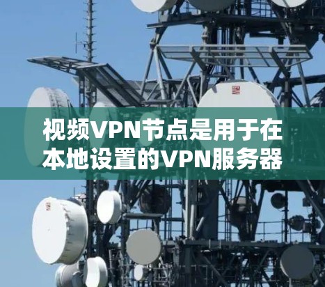 视频VPN节点是用于在本地设置的VPN服务器，帮助用户在没有VPN的情况下访问外部视频服务。以下是关于视频VPN节点的详细信息