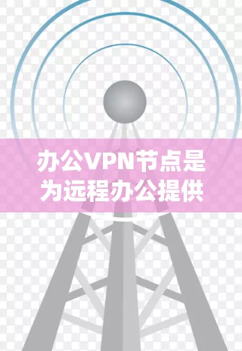 办公VPN节点是为远程办公提供安全网络基础设施的系统组成部分。以下是对办公VPN节点的详细总结