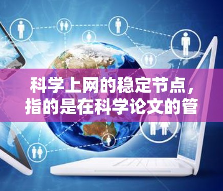 科学上网的稳定节点，指的是在科学论文的管理、发布和维护过程中能够保持一致性和准确性的关键点。以下是科学上网稳定节点的详细说明