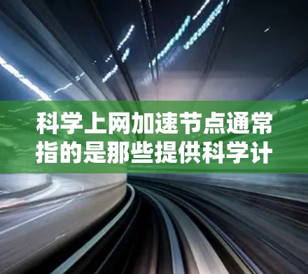 科学上网加速节点通常指的是那些提供科学计算和数据分析支持的网络基础设施或设备。这些节点可能用于运行复杂的科学程序、进行高计算需求的分析或模拟。以下是一些可能的解释和建议