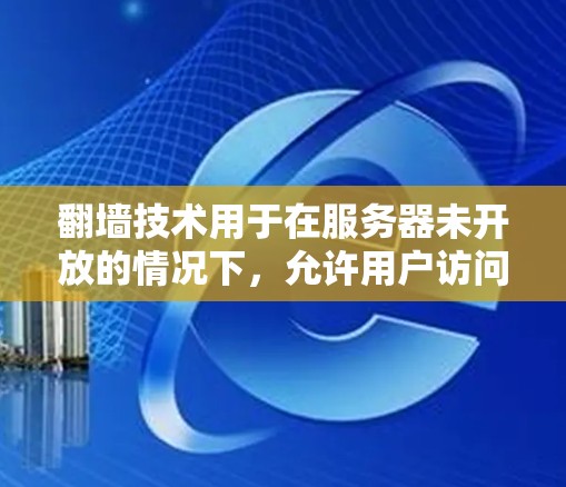 翻墙技术用于在服务器未开放的情况下，允许用户访问外部网站或资源。以下是一些推荐的翻墙设备和步骤，帮助你选择适合的翻墙设备并配置以下关键步骤