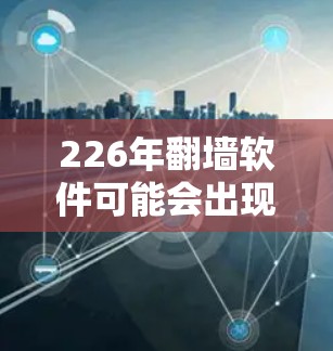 226年翻墙软件可能会出现以下新趋势和可能性