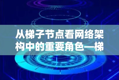 从梯子节点看网络架构中的重要角色—梯子节点的定义与作用