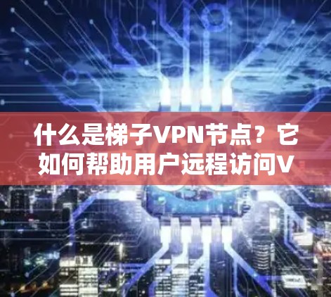 什么是梯子VPN节点？它如何帮助用户远程访问VPN服务？