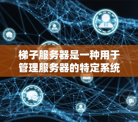 梯子服务器是一种用于管理服务器的特定系统或工具，通常用于控制服务器的环境、监控服务器运行状态、维护服务器设备和配置。以下是对梯子服务器的详细说明