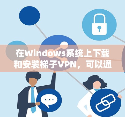 在Windows系统上下载和安装梯子VPN，可以通过以下步骤进行