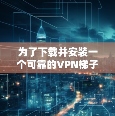 为了下载并安装一个可靠的VPN梯子，以下是详细的步骤和建议