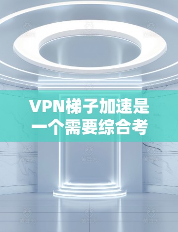 VPN梯子加速是一个需要综合考虑的技术问题，涉及VPN梯子的使用、加速软件的配置、防火墙和NAT网络的管理，以及安全和性能的优化。以下是详细的步骤和建议