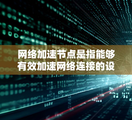 网络加速节点是指能够有效加速网络连接的设备或软件，通常用于提升网络性能、减少延迟或优化数据传输。以下是一些常见的网络加速节点及其特点