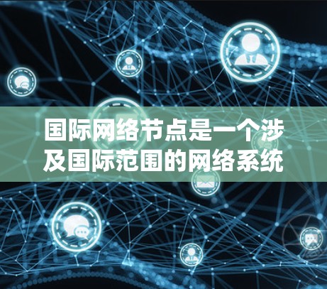 国际网络节点是一个涉及国际范围的网络系统中的关键节点。这些节点通常用于数据传输、网络管理、安全防护和基础设施建设等领域。以下是一些可能涉及国际网络节点的概念