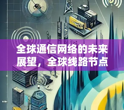 全球通信网络的未来展望，全球线路节点的挑战与解决方案