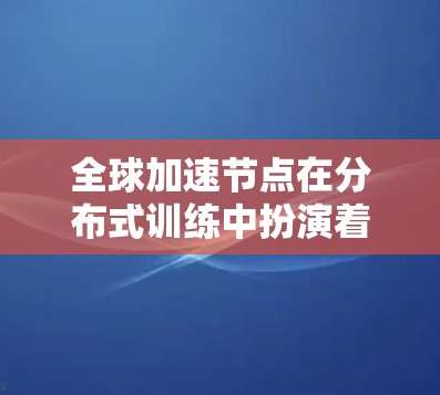 全球加速节点在分布式训练中扮演着关键角色，特别是在机器学习模型训练过程中。以下是对全球加速节点的详细解释