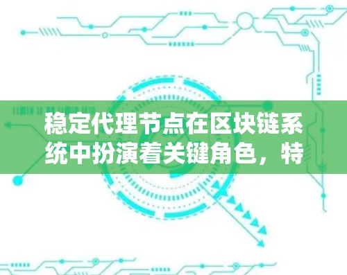稳定代理节点在区块链系统中扮演着关键角色，特别是在处理复杂的事务和数据传输时，其稳定性和可靠性直接影响系统的可靠性。以下是对稳定代理节点的详细总结