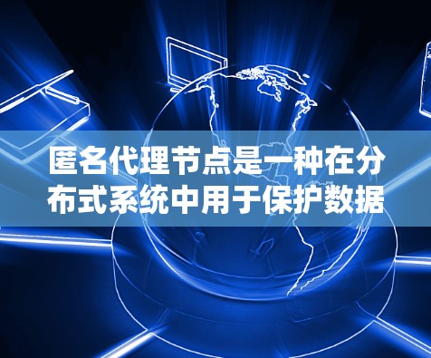 匿名代理节点是一种在分布式系统中用于保护数据访问权限的机制，确保数据只能由授权的节点访问，而其他节点无法访问或读取数据。以下是对其工作的详细说明