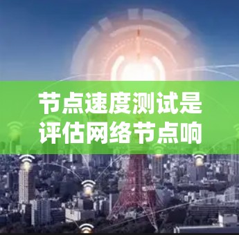 节点速度测试是评估网络节点响应速度和网络性能的一种方法。以下是一个详细的步骤指南，帮助您系统地进行节点速度测试