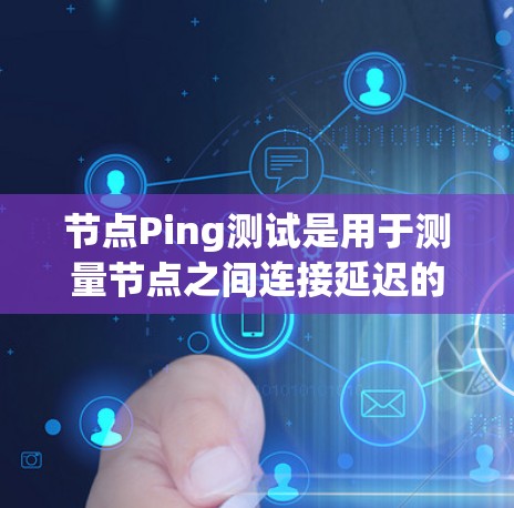 节点Ping测试是用于测量节点之间连接延迟的工具，常用于测试网络性能、实时应用等场景。以下是对节点Ping测试的详细介绍