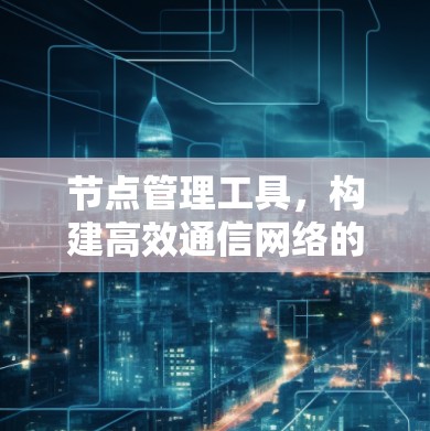 节点管理工具，构建高效通信网络的基石