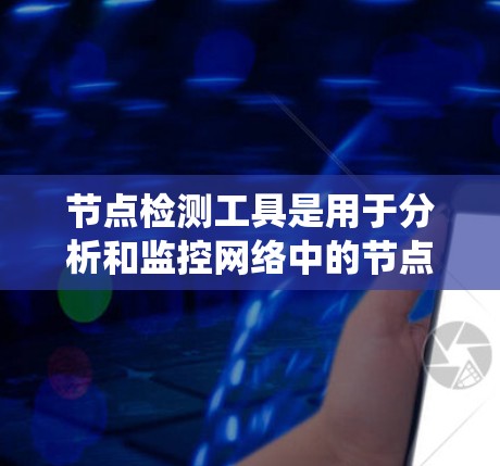 节点检测工具是用于分析和监控网络中的节点（如服务器、服务器端口）的工具，广泛应用于网络安全、系统优化和性能测试等领域。以下是一些关键点和步骤，帮助您使用这些工具