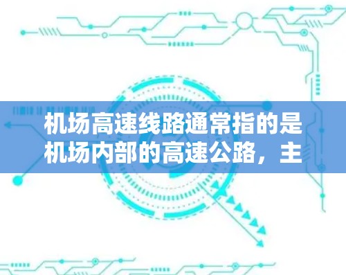 机场高速线路通常指的是机场内部的高速公路，主要用于连接机场与其他区域，方便游客和人们出行。以下是一些常见的机场高速线路及其主要组成部分