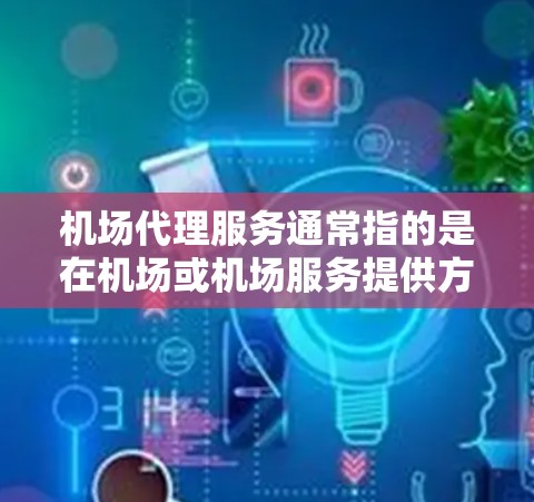 机场代理服务通常指的是在机场或机场服务提供方（如机场咨询中心、签证服务或出入境服务）提供的专业服务，旨在帮助用户完成机场相关的办理、咨询或服务。以下是一些常见的机场代理服务内容
