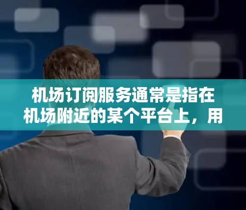 机场订阅服务通常是指在机场附近的某个平台上，用户可以通过手机或电脑订阅他们的航班、酒店、餐饮等服务。这类订阅通常与机场相关，提供便利的出行选择。以下是一些常见的机场订阅服务类型和推荐平台