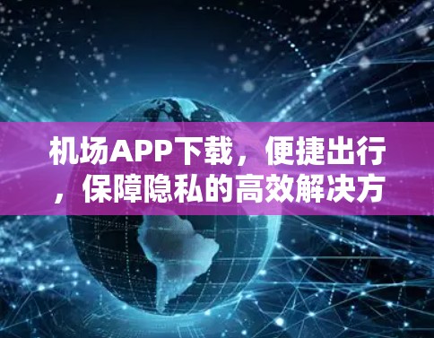 机场APP下载，便捷出行，保障隐私的高效解决方案
