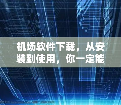 机场软件下载，从安装到使用，你一定能找到适合你的解决方案