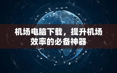 机场电脑下载，提升机场效率的必备神器