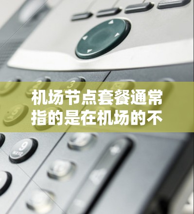 机场节点套餐通常指的是在机场的不同区域或节点上提供多种服务的综合体验。这些节点可能包括餐饮、住宿、交通、娱乐、购物等多个方面。以下是一些常见的机场节点套餐,以及它们的特点和可能的选项 机场节点套餐通常指的是在机场的不同区域或节点上提供多种服务的综合体验。这些节点可能包括餐饮、住宿、交通、娱乐、购物等多个方面。以下是一些常见的机场节点套餐,以及它们的特点和可能的选项