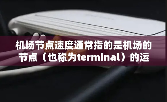 机场节点速度通常指的是机场的节点(也称为terminal)的运营速度,具体含义可能指以下几种情况 机场节点速度通常指的是机场的节点(也称为terminal)的运营速度,具体含义可能指以下几种情况