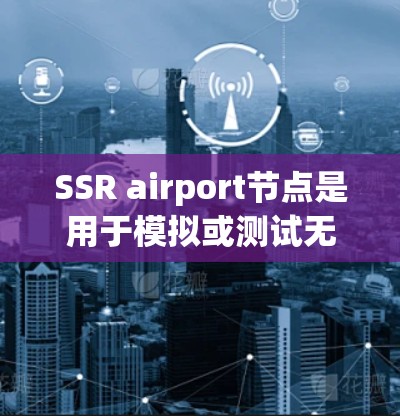 SSR airport节点是用于模拟或测试无线电信号在特定环境中的性能的设施，通常安装在建筑物内部或特定区域。以下是关于SSR airport节点的详细信息
