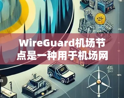 WireGuard机场节点是一种用于机场网络环境的安全网络访问点，主要功能包括