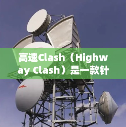 高速Clash（Highway Clash）是一款针对大游戏优化的节点，旨在提升游戏性能和用户体验。以下是关于高速Clash的详细介绍