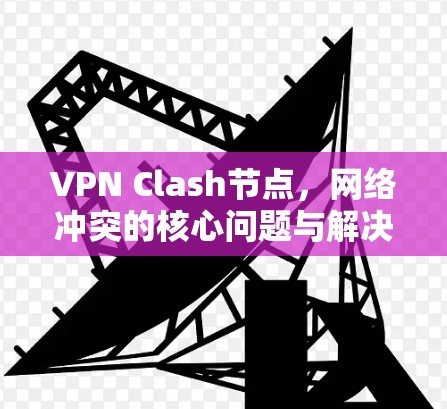 VPN Clash节点，网络冲突的核心问题与解决方案