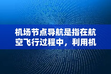 机场节点导航是指在航空飞行过程中，利用机场内部的导航设施和设备，如地面移动控制台、地面热力计、气压计等，来确定飞机的飞行路径和位置。以下是一些关键点和操作方法