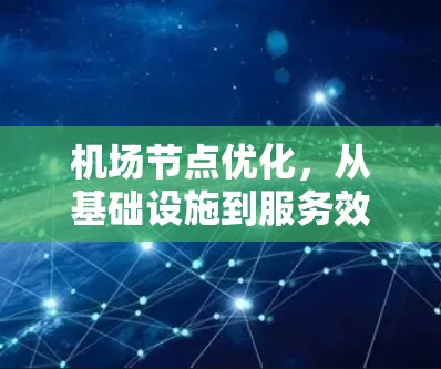 机场节点优化，从基础设施到服务效率的全面解决方案